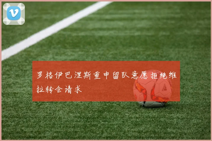 罗格伊巴涅斯重申留队意愿拒绝维拉转会请求