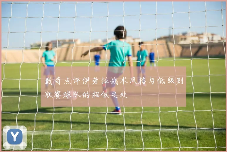 戴奇点评伊劳拉战术风格与低级别联赛球队的相似之处