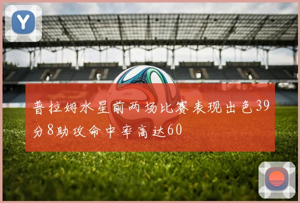 普拉姆水星前两场比赛表现出色39分8助攻命中率高达60