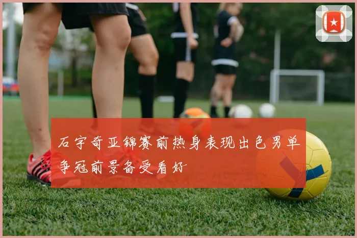 石宇奇亚锦赛前热身表现出色男单争冠前景备受看好