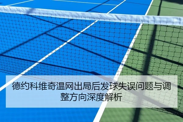 德约科维奇温网出局后发球失误问题与调整方向深度解析