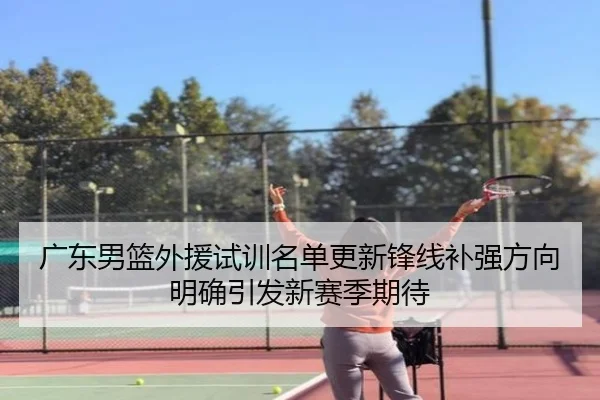 广东男篮外援试训名单更新锋线补强方向明确引发新赛季期待