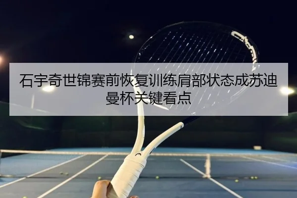 石宇奇世锦赛前恢复训练肩部状态成苏迪曼杯关键看点